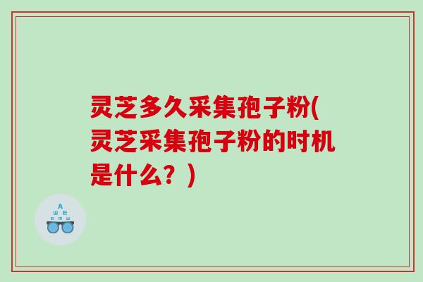 灵芝多久采集孢子粉(灵芝采集孢子粉的时机是什么？)