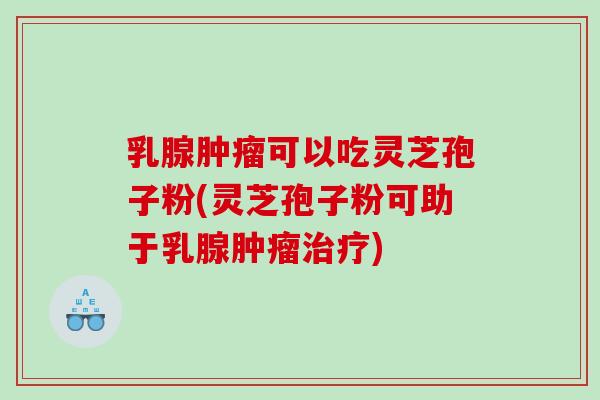 乳腺肿瘤可以吃灵芝孢子粉(灵芝孢子粉可助于乳腺肿瘤治疗)