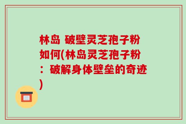 林岛 破壁灵芝孢子粉如何(林岛灵芝孢子粉：破解身体壁垒的奇迹)