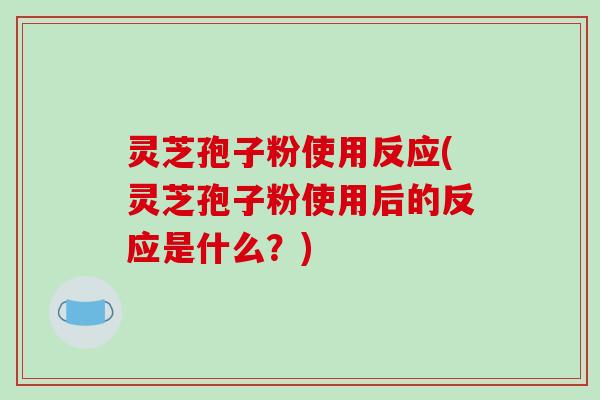 灵芝孢子粉使用反应(灵芝孢子粉使用后的反应是什么？)