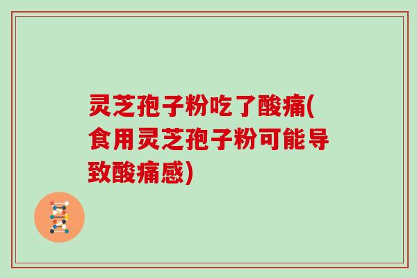 灵芝孢子粉吃了酸痛(食用灵芝孢子粉可能导致酸痛感)
