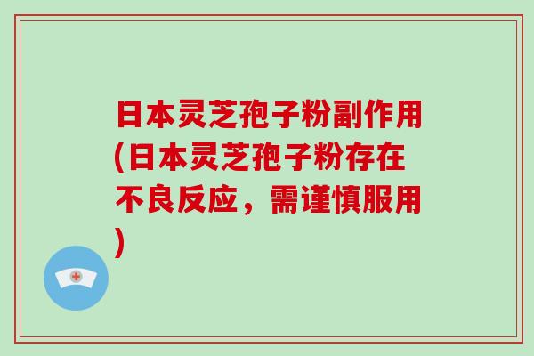 日本灵芝孢子粉副作用(日本灵芝孢子粉存在不良反应，需谨慎服用)