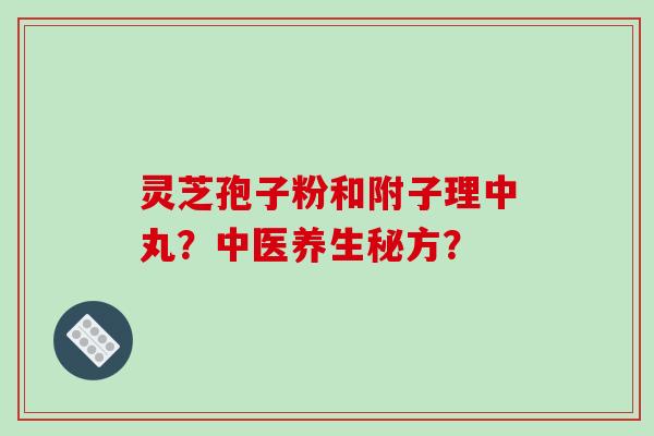灵芝孢子粉和附子理中丸？中医养生秘方？