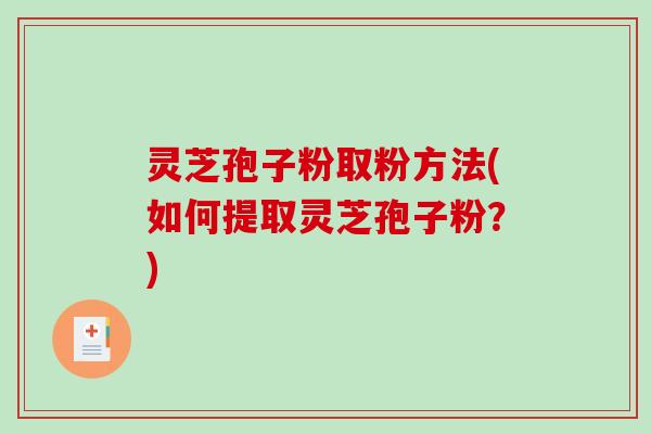 灵芝孢子粉取粉方法(如何提取灵芝孢子粉？)