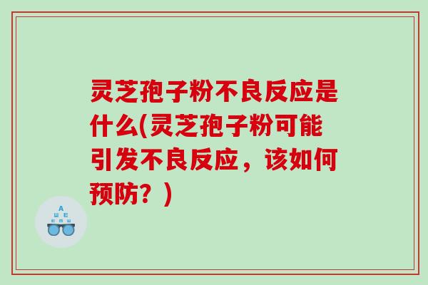 灵芝孢子粉不良反应是什么(灵芝孢子粉可能引发不良反应，该如何？)
