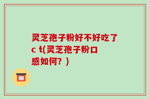 灵芝孢子粉好不好吃了c t(灵芝孢子粉口感如何？)