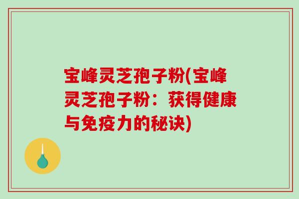 宝峰灵芝孢子粉(宝峰灵芝孢子粉：获得健康与免疫力的秘诀)