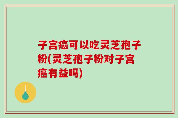 子宫可以吃灵芝孢子粉(灵芝孢子粉对子宫有益吗) 子宫可以吃灵芝孢子粉(灵芝孢子粉对子宫有益吗)