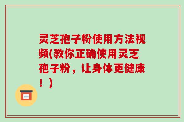 灵芝孢子粉使用方法视频(教你正确使用灵芝孢子粉,让身体更健康!) 灵芝孢子粉使用方法视频(教你正确使用灵芝孢子粉,让身体更健康!)