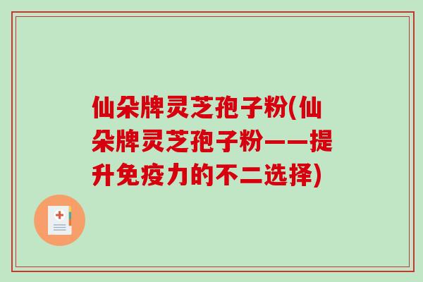仙朵牌灵芝孢子粉(仙朵牌灵芝孢子粉——提升免疫力的不二选择)