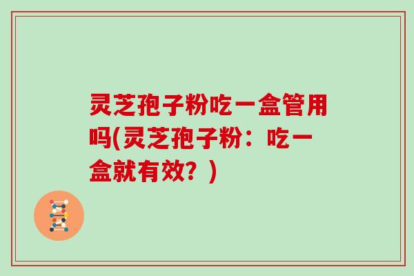 灵芝孢子粉吃一盒管用吗(灵芝孢子粉：吃一盒就有效？)