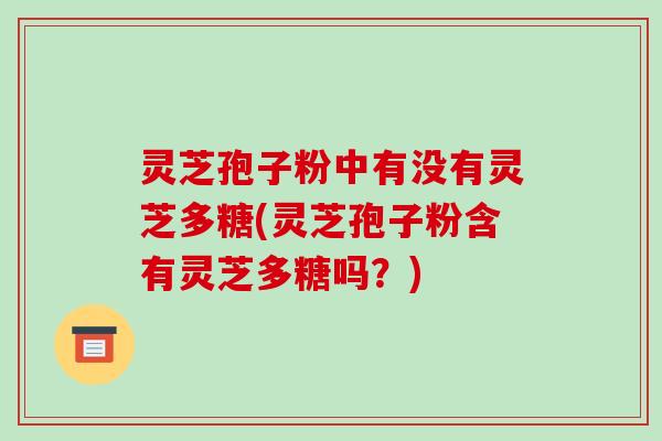 灵芝孢子粉中有没有灵芝多糖(灵芝孢子粉含有灵芝多糖吗?) 灵芝孢子粉中有没有灵芝多糖(灵芝孢子粉含有灵芝多糖吗?)
