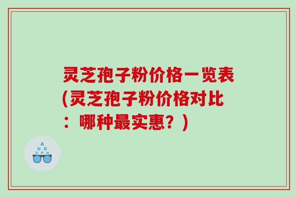 灵芝孢子粉价格一览表(灵芝孢子粉价格对比：哪种实惠？)