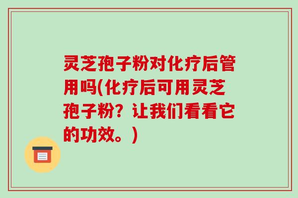 灵芝孢子粉对后管用吗(后可用灵芝孢子粉？让我们看看它的功效。)