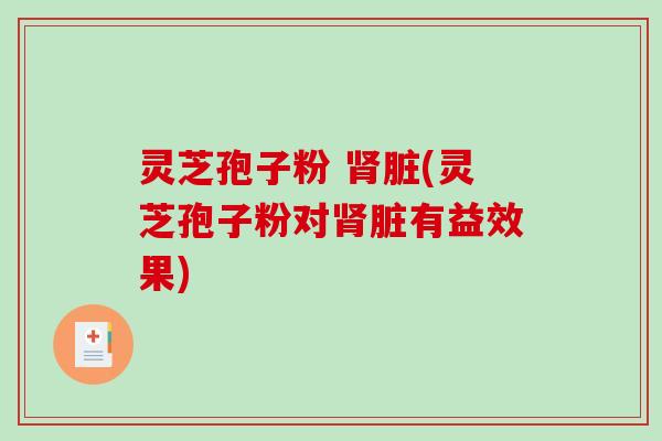 灵芝孢子粉 脏(灵芝孢子粉对脏有益效果)