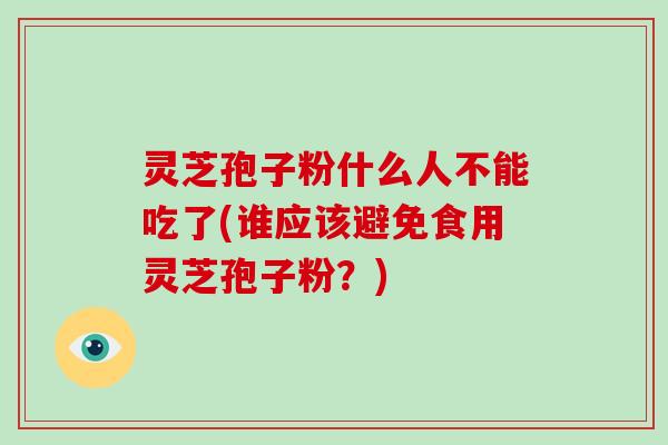 灵芝孢子粉什么人不能吃了(谁应该避免食用灵芝孢子粉？)