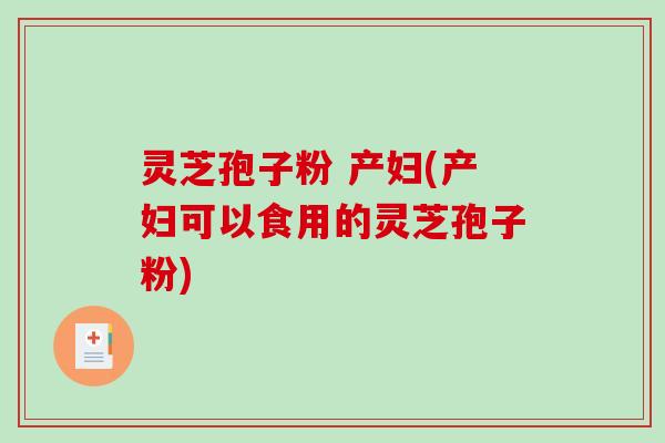 灵芝孢子粉 产妇(产妇可以食用的灵芝孢子粉)