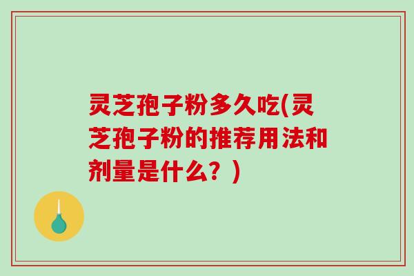 灵芝孢子粉多久吃(灵芝孢子粉的推荐用法和剂量是什么？)