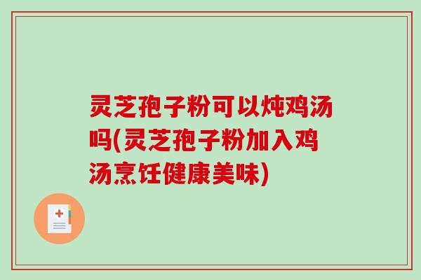 灵芝孢子粉可以炖鸡汤吗(灵芝孢子粉加入鸡汤烹饪健康美味)