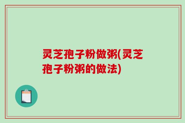 灵芝孢子粉做粥(灵芝孢子粉粥的做法)