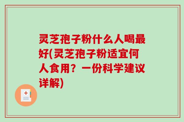 灵芝孢子粉什么人喝最好(灵芝孢子粉适宜何人食用？一份科学建议详解)