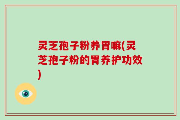 灵芝孢子粉养胃嘛(灵芝孢子粉的胃养护功效)