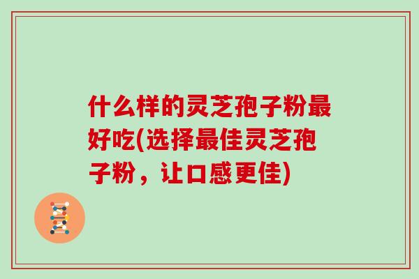 什么样的灵芝孢子粉好吃(选择佳灵芝孢子粉，让口感更佳)