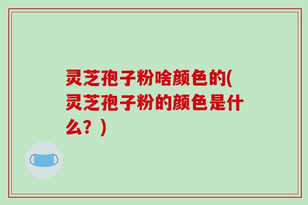 灵芝孢子粉啥颜色的(灵芝孢子粉的颜色是什么？)