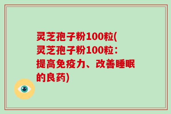 灵芝孢子粉100粒(灵芝孢子粉100粒：提高免疫力、改善的良药)