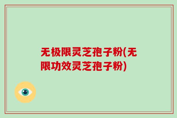 无极限灵芝孢子粉(无限功效灵芝孢子粉)