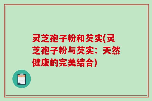 灵芝孢子粉和芡实(灵芝孢子粉与芡实：天然健康的完美结合)