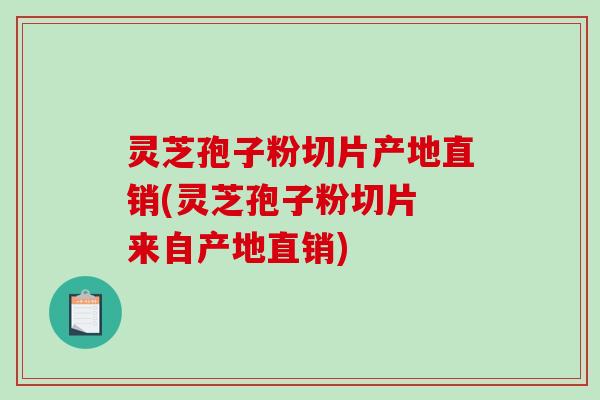 灵芝孢子粉切片产地直销(灵芝孢子粉切片 来自产地直销)