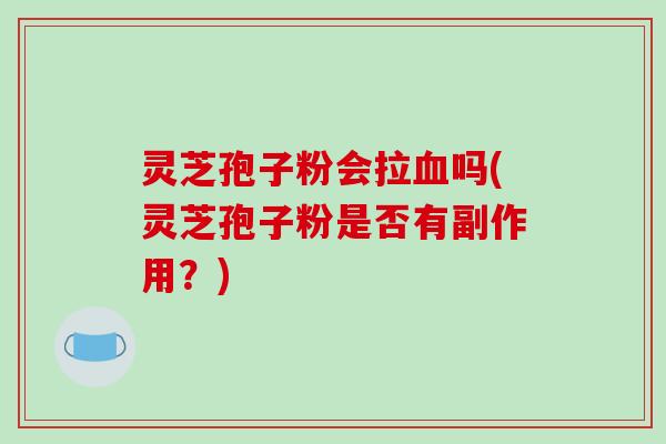 灵芝孢子粉会拉吗(灵芝孢子粉是否有副作用？)