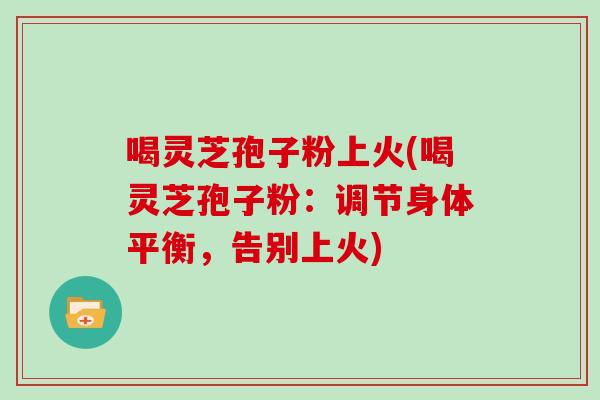 喝灵芝孢子粉上火(喝灵芝孢子粉：调节身体平衡，告别上火)