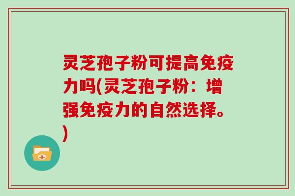灵芝孢子粉可提高免疫力吗(灵芝孢子粉：增强免疫力的自然选择。)
