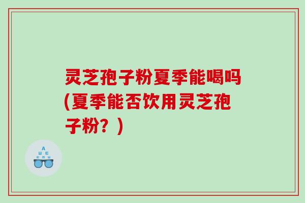 灵芝孢子粉夏季能喝吗(夏季能否饮用灵芝孢子粉？)