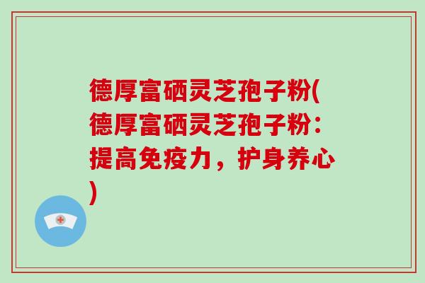 德厚富硒灵芝孢子粉(德厚富硒灵芝孢子粉：提高免疫力，护身养心)