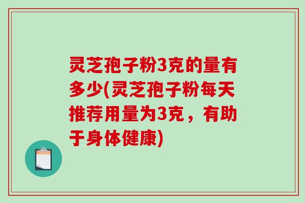 灵芝孢子粉3克的量有多少(灵芝孢子粉每天推荐用量为3克，有助于身体健康)