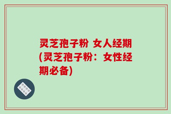 灵芝孢子粉 女人经期(灵芝孢子粉:女性经期必备) 灵芝孢子粉 女人经期(灵芝孢子粉:女性经期必备)
