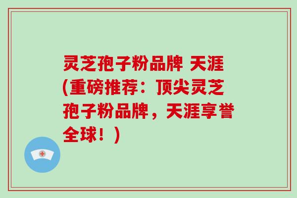 灵芝孢子粉品牌 天涯(重磅推荐：灵芝孢子粉品牌，天涯享誉全球！)