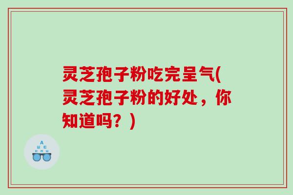 灵芝孢子粉吃完呈气(灵芝孢子粉的好处，你知道吗？)