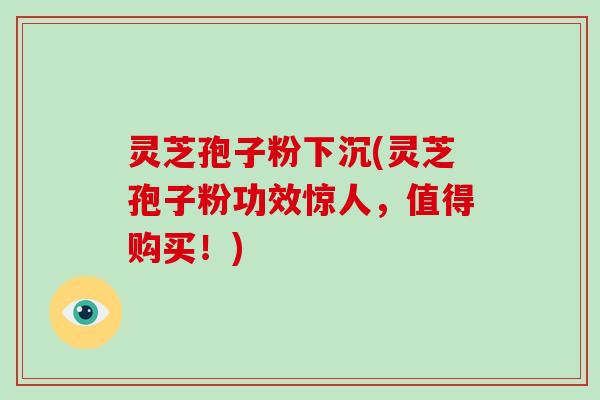 灵芝孢子粉下沉(灵芝孢子粉功效惊人，值得购买！)