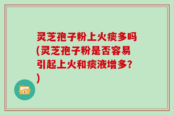 灵芝孢子粉上火痰多吗(灵芝孢子粉是否容易引起上火和痰液增多？)