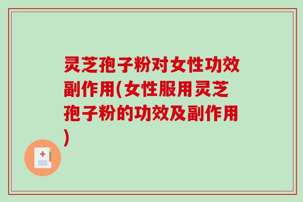 灵芝孢子粉对女性功效副作用(女性服用灵芝孢子粉的功效及副作用)