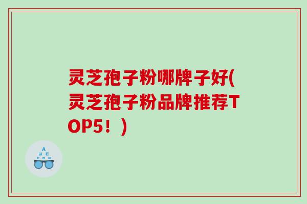 灵芝孢子粉哪牌子好(灵芝孢子粉品牌推荐TOP5!) 灵芝孢子粉哪牌子好(灵芝孢子粉品牌推荐TOP5!)