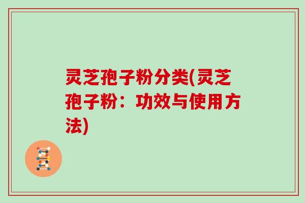 灵芝孢子粉分类(灵芝孢子粉：功效与使用方法)