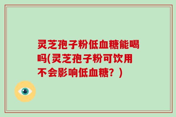 灵芝孢子粉低能喝吗(灵芝孢子粉可饮用不会影响低？)