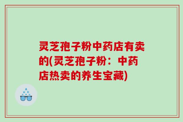 灵芝孢子粉店有卖的(灵芝孢子粉：店热卖的养生宝藏)