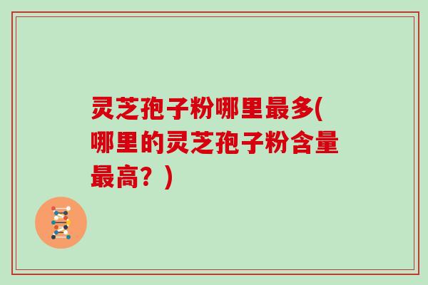 灵芝孢子粉哪里多(哪里的灵芝孢子粉含量高？)