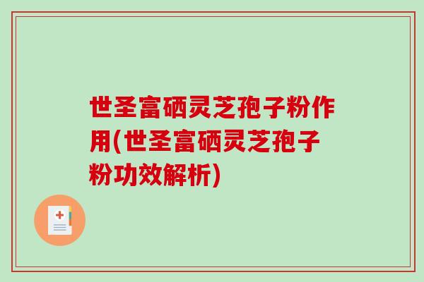 世圣富硒灵芝孢子粉作用(世圣富硒灵芝孢子粉功效解析)